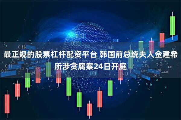 最正规的股票杠杆配资平台 韩国前总统夫人金建希所涉贪腐案24日开庭