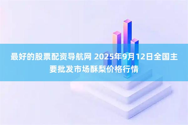 最好的股票配资导航网 2025年9月12日全国主要批发市场酥梨价格行情