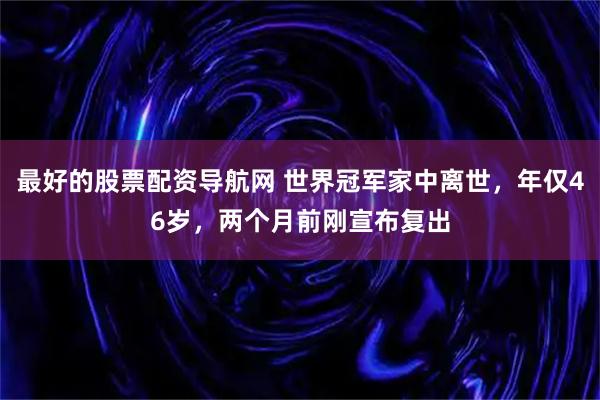 最好的股票配资导航网 世界冠军家中离世，年仅46岁，两个月前刚宣布复出