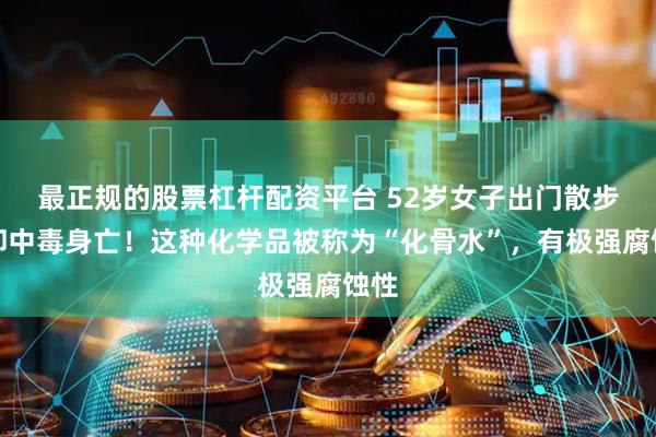 最正规的股票杠杆配资平台 52岁女子出门散步，却中毒身亡！这种化学品被称为“化骨水”，有极强腐蚀性