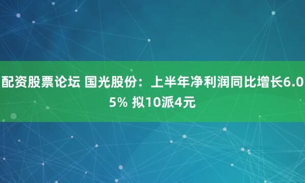 配资股票论坛 国光股份：上半年净利润同比增长6.05% 拟10派4元