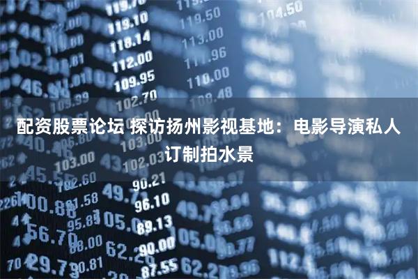 配资股票论坛 探访扬州影视基地：电影导演私人订制拍水景