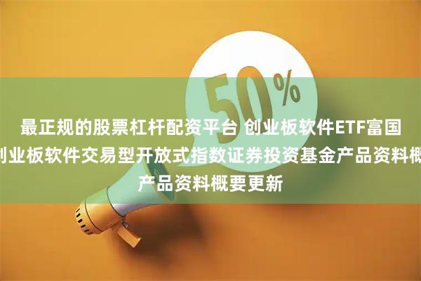 最正规的股票杠杆配资平台 创业板软件ETF富国: 富国创业板软件交易型开放式指数证券投资基金产品资料概要更新