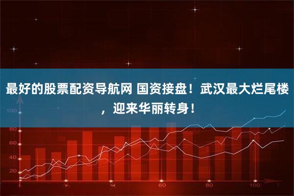 最好的股票配资导航网 国资接盘！武汉最大烂尾楼，迎来华丽转身！