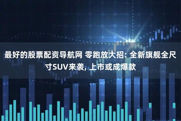 最好的股票配资导航网 零跑放大招: 全新旗舰全尺寸SUV来袭, 上市或成爆款