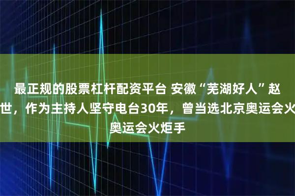 最正规的股票杠杆配资平台 安徽“芜湖好人”赵艺去世，作为主持人坚守电台30年，曾当选北京奥运会火炬手