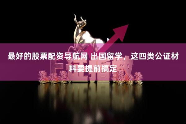 最好的股票配资导航网 出国留学，这四类公证材料要提前搞定