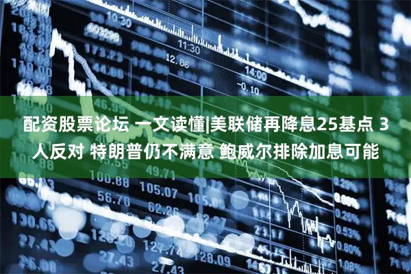 配资股票论坛 一文读懂|美联储再降息25基点 3人反对 特朗普仍不满意 鲍威尔排除加息可能