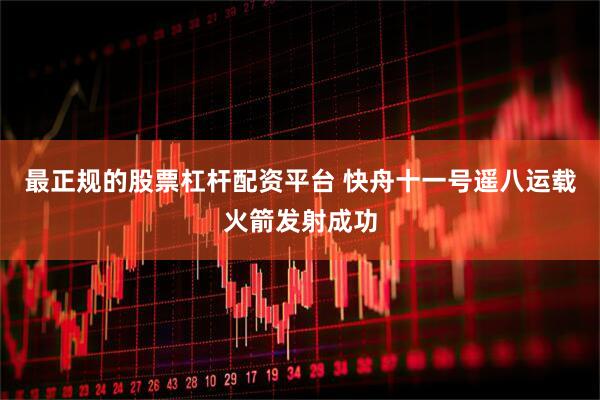 最正规的股票杠杆配资平台 快舟十一号遥八运载火箭发射成功