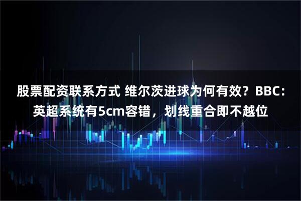 股票配资联系方式 维尔茨进球为何有效？BBC：英超系统有5cm容错，划线重合即不越位