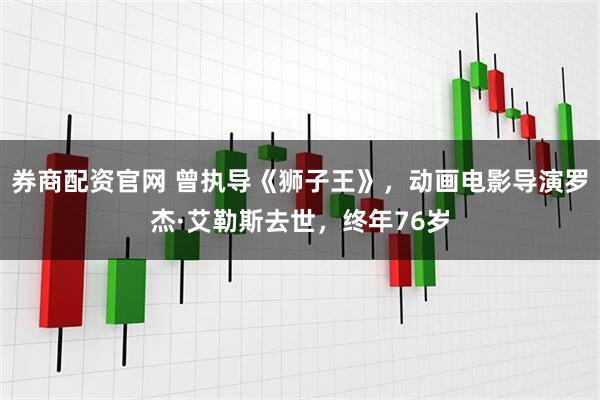 券商配资官网 曾执导《狮子王》，动画电影导演罗杰·艾勒斯去世，终年76岁