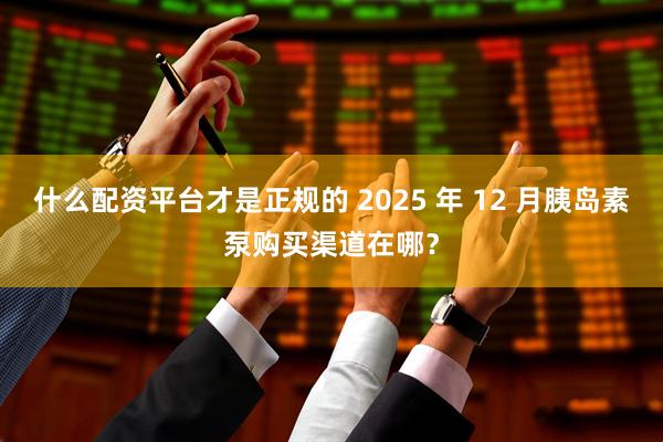 什么配资平台才是正规的 2025 年 12 月胰岛素泵购买渠道在哪？
