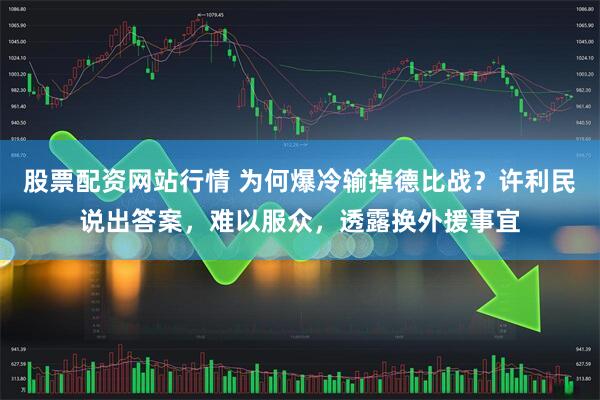 股票配资网站行情 为何爆冷输掉德比战？许利民说出答案，难以服众，透露换外援事宜