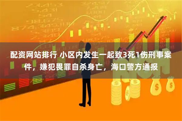 配资网站排行 小区内发生一起致3死1伤刑事案件，嫌犯畏罪自杀身亡，海口警方通报