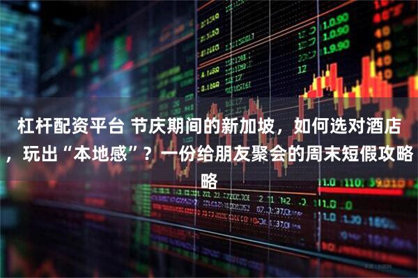 杠杆配资平台 节庆期间的新加坡，如何选对酒店，玩出“本地感”？一份给朋友聚会的周末短假攻略