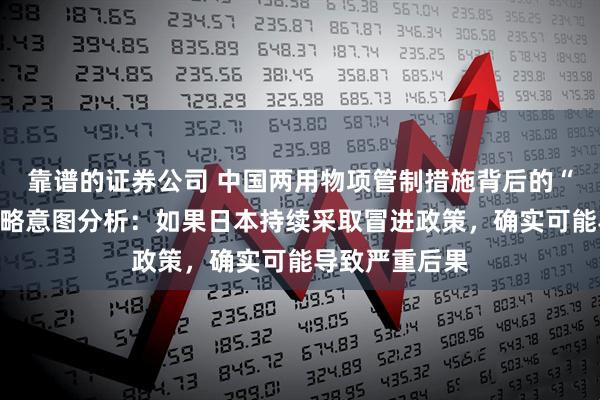 靠谱的证券公司 中国两用物项管制措施背后的“一箭三雕”战略意图分析：如果日本持续采取冒进政策，确实可能导致严重后果