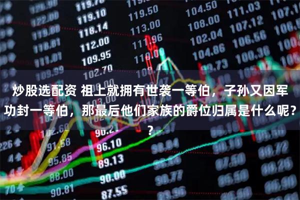 炒股选配资 祖上就拥有世袭一等伯，子孙又因军功封一等伯，那最后他们家族的爵位归属是什么呢？