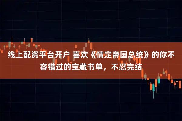 线上配资平台开户 喜欢《情定帝国总统》的你不容错过的宝藏书单，不忍完结