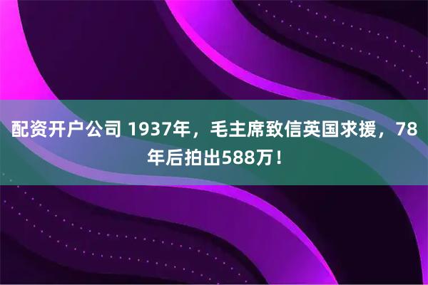 配资开户公司 1937年，毛主席致信英国求援，78年后拍出588万！