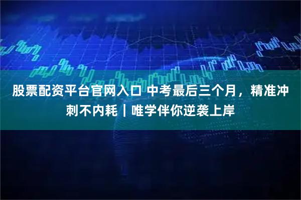 股票配资平台官网入口 中考最后三个月，精准冲刺不内耗｜唯学伴你逆袭上岸