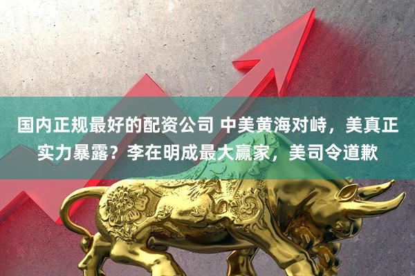 国内正规最好的配资公司 中美黄海对峙，美真正实力暴露？李在明成最大赢家，美司令道歉