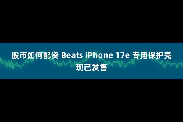 股市如何配资 Beats iPhone 17e 专用保护壳现已发售