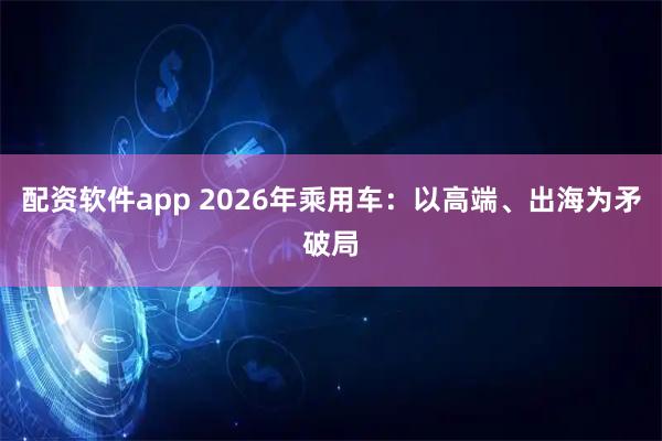 配资软件app 2026年乘用车：以高端、出海为矛破局