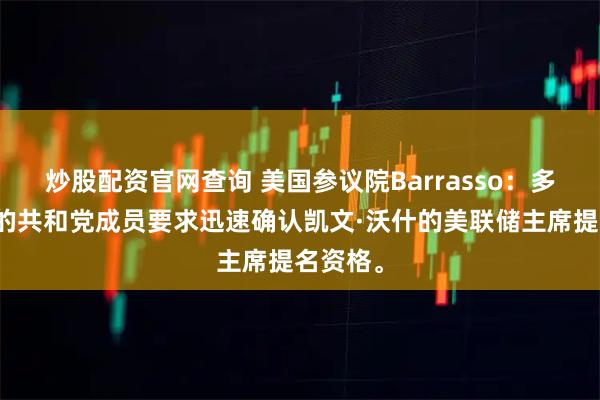 炒股配资官网查询 美国参议院Barrasso：多名关键的共和党成员要求迅速确认凯文·沃什的美联储主席提名资格。